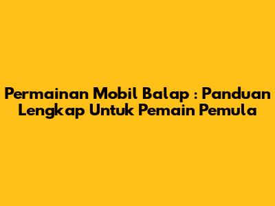**Permainan Mobil Balap**: Panduan Lengkap Untuk Pemain Pemula