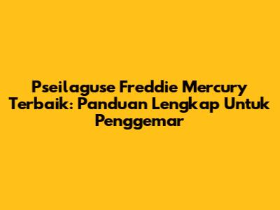**Pseilaguse Freddie Mercury Terbaik:** Panduan Lengkap Untuk Penggemar