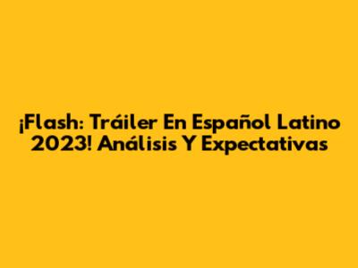 ¡Flash: Tráiler En Español Latino 2023! Análisis Y Expectativas