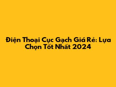 Điện Thoại Cục Gạch Giá Rẻ: Lựa Chọn Tốt Nhất 2024