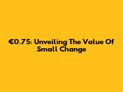 €0.75: Unveiling The Value Of Small Change
