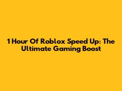 1 Hour Of Roblox Speed Up: The Ultimate Gaming Boost
