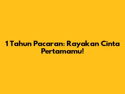 1 Tahun Pacaran: Rayakan Cinta Pertamamu!