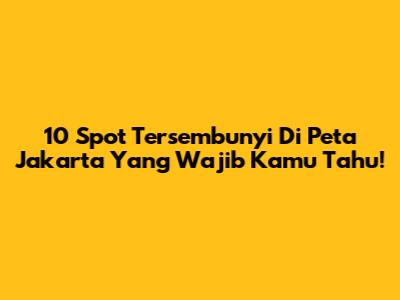 10 Spot Tersembunyi Di Peta Jakarta Yang Wajib Kamu Tahu!