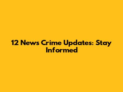 12 News Crime Updates: Stay Informed