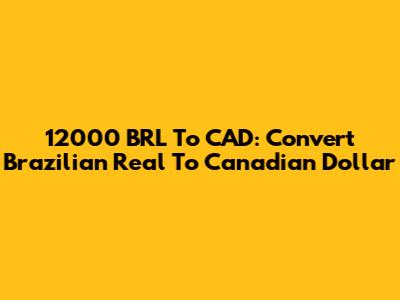 12000 BRL To CAD: Convert Brazilian Real To Canadian Dollar