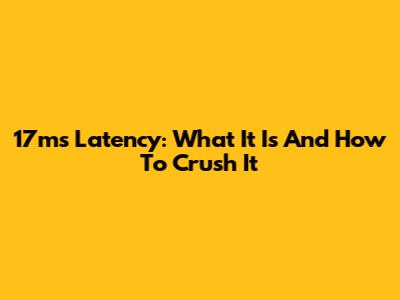 17ms Latency: What It Is And How To Crush It