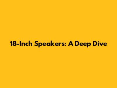 18-Inch Speakers: A Deep Dive