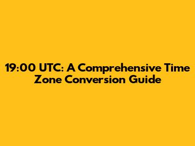 19:00 UTC: A Comprehensive Time Zone Conversion Guide