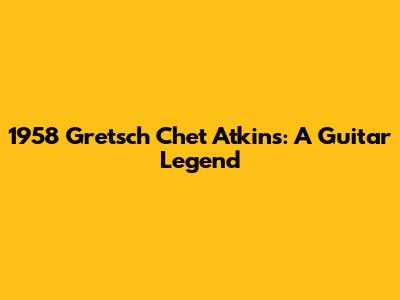 1958 Gretsch Chet Atkins: A Guitar Legend