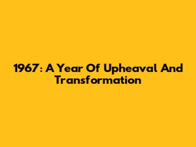 1967: A Year Of Upheaval And Transformation