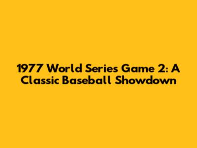 1977 World Series Game 2: A Classic Baseball Showdown