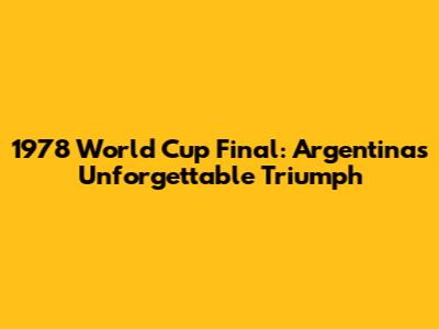 1978 World Cup Final: Argentina's Unforgettable Triumph