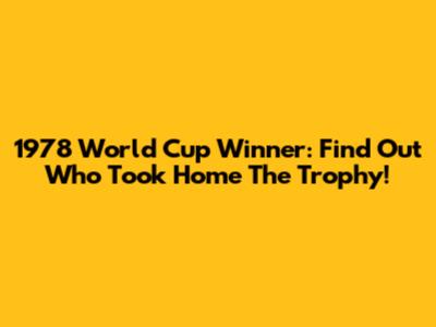 1978 World Cup Winner: Find Out Who Took Home The Trophy!
