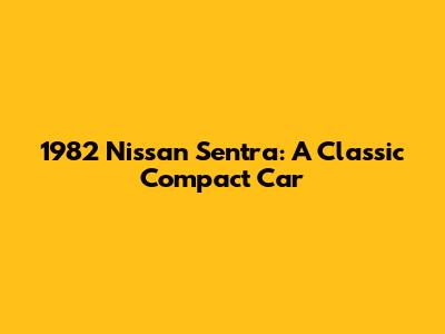 1982 Nissan Sentra: A Classic Compact Car