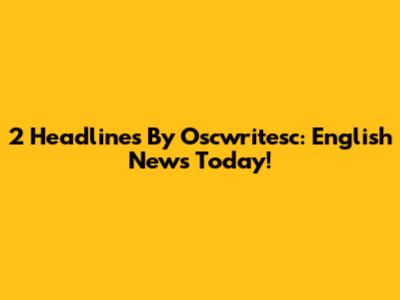 2 Headlines By Oscwritesc: English News Today!