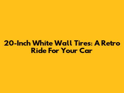 20-Inch White Wall Tires: A Retro Ride For Your Car