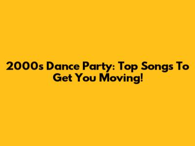 2000s Dance Party: Top Songs To Get You Moving!