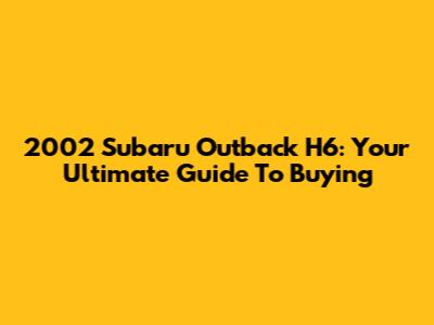 2002 Subaru Outback H6: Your Ultimate Guide To Buying