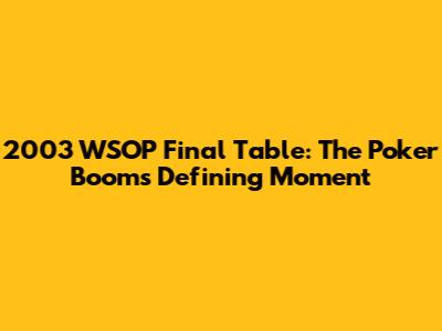 2003 WSOP Final Table: The Poker Boom's Defining Moment