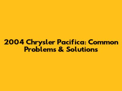 2004 Chrysler Pacifica: Common Problems & Solutions