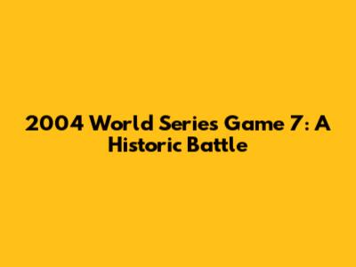 2004 World Series Game 7: A Historic Battle
