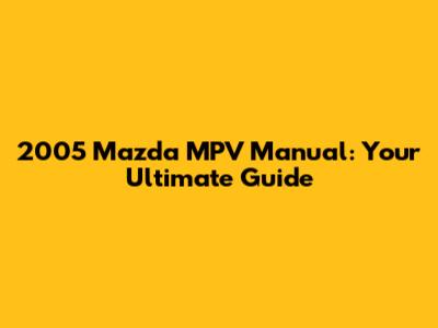 2005 Mazda MPV Manual: Your Ultimate Guide