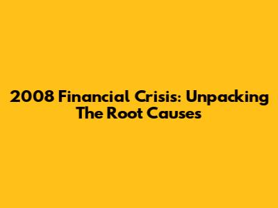 2008 Financial Crisis: Unpacking The Root Causes