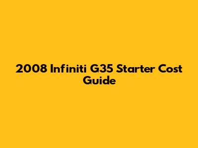 2008 Infiniti G35 Starter Cost Guide