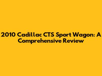 2010 Cadillac CTS Sport Wagon: A Comprehensive Review