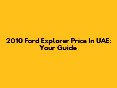 2010 Ford Explorer Price In UAE: Your Guide