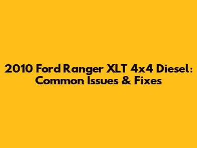 2010 Ford Ranger XLT 4x4 Diesel: Common Issues & Fixes