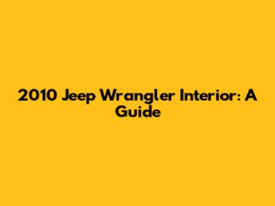 2010 Jeep Wrangler Interior: A Guide