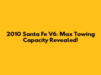 2010 Santa Fe V6: Max Towing Capacity Revealed!
