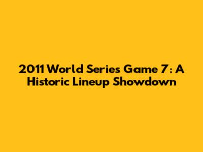 2011 World Series Game 7: A Historic Lineup Showdown