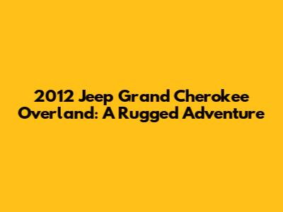 2012 Jeep Grand Cherokee Overland: A Rugged Adventure