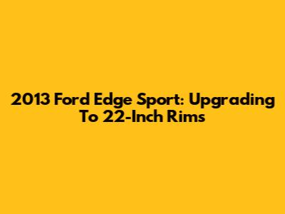 2013 Ford Edge Sport: Upgrading To 22-Inch Rims