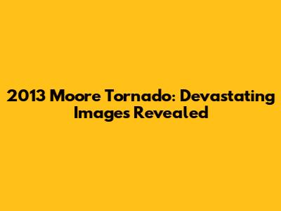 2013 Moore Tornado: Devastating Images Revealed