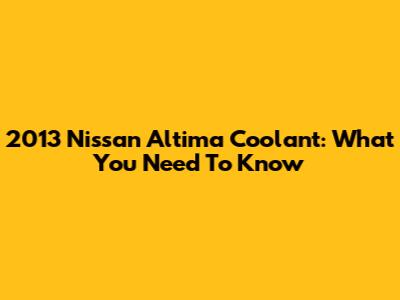 2013 Nissan Altima Coolant: What You Need To Know