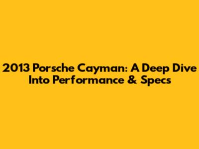 2013 Porsche Cayman: A Deep Dive Into Performance & Specs