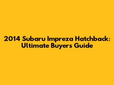 2014 Subaru Impreza Hatchback: Ultimate Buyer's Guide