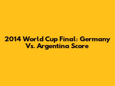 2014 World Cup Final: Germany Vs. Argentina Score