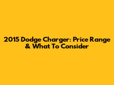 2015 Dodge Charger: Price Range & What To Consider