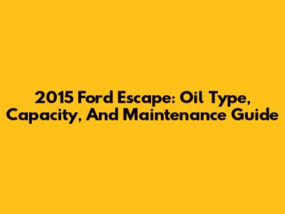 2015 Ford Escape: Oil Type, Capacity, And Maintenance Guide