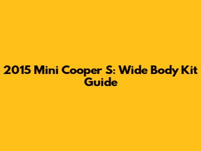 2015 Mini Cooper S: Wide Body Kit Guide