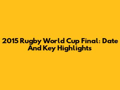 2015 Rugby World Cup Final: Date And Key Highlights