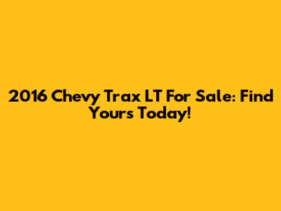 2016 Chevy Trax LT For Sale: Find Yours Today!