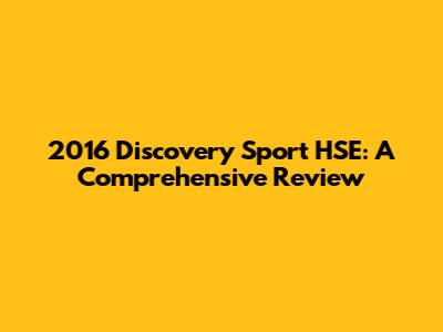 2016 Discovery Sport HSE: A Comprehensive Review