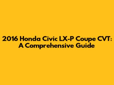 2016 Honda Civic LX-P Coupe CVT: A Comprehensive Guide