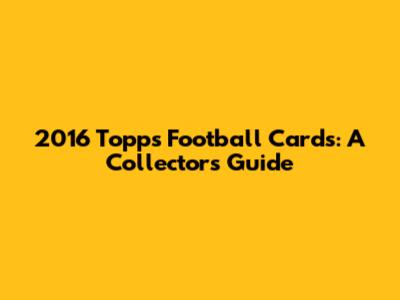 2016 Topps Football Cards: A Collector's Guide